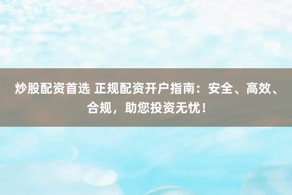 炒股配资首选 正规配资开户指南：安全、高效、合规，助您投资无忧！