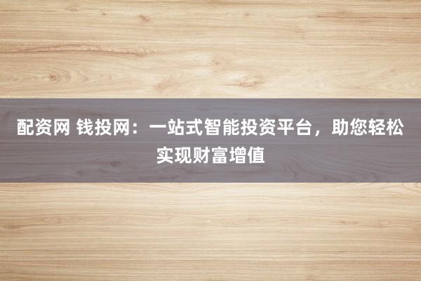 配资网 钱投网：一站式智能投资平台，助您轻松实现财富增值