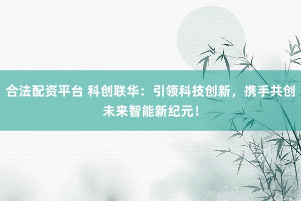 合法配资平台 科创联华：引领科技创新，携手共创未来智能新纪元！
