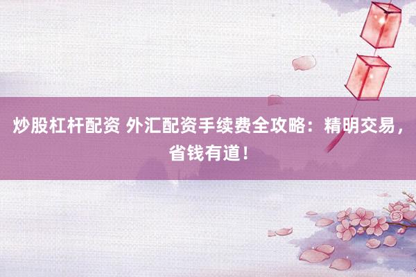 炒股杠杆配资 外汇配资手续费全攻略：精明交易，省钱有道！