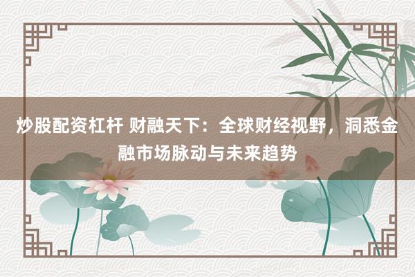 炒股配资杠杆 财融天下：全球财经视野，洞悉金融市场脉动与未来趋势