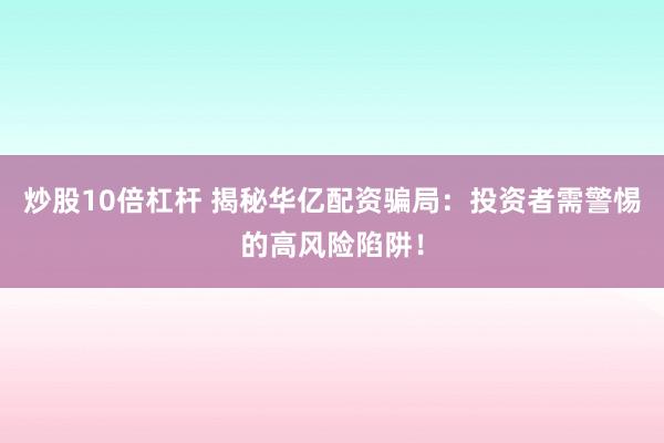 炒股10倍杠杆 揭秘华亿配资骗局：投资者需警惕的高风险陷阱！