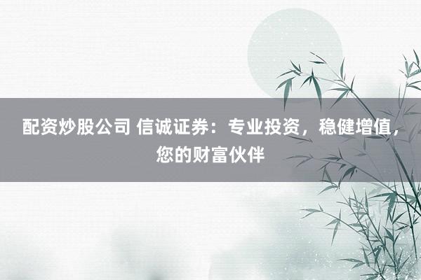 配资炒股公司 信诚证券：专业投资，稳健增值，您的财富伙伴