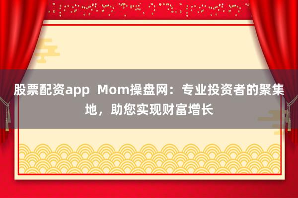 股票配资app  Mom操盘网：专业投资者的聚集地，助您实现财富增长