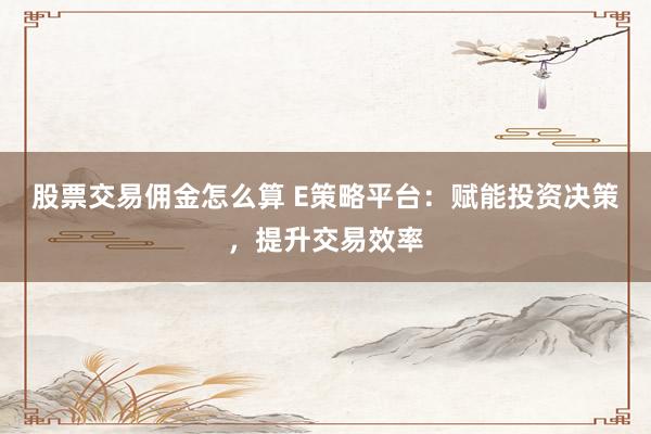 股票交易佣金怎么算 E策略平台：赋能投资决策，提升交易效率