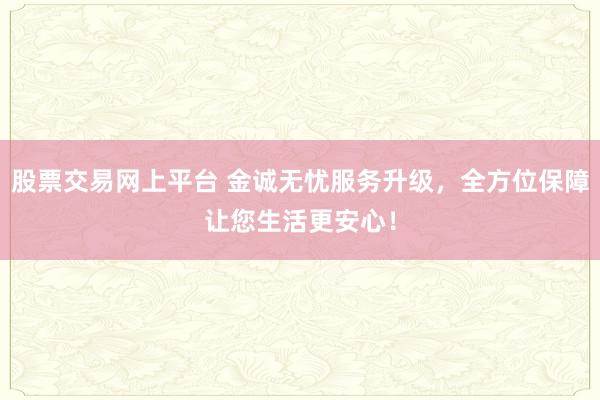 股票交易网上平台 金诚无忧服务升级，全方位保障让您生活更安心！