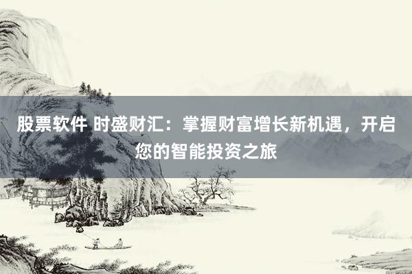 股票软件 时盛财汇：掌握财富增长新机遇，开启您的智能投资之旅