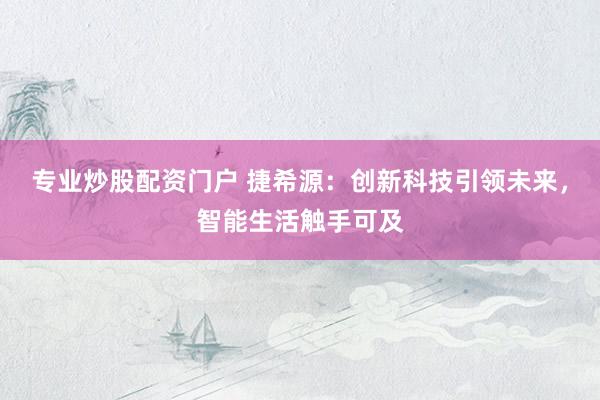 专业炒股配资门户 捷希源：创新科技引领未来，智能生活触手可及
