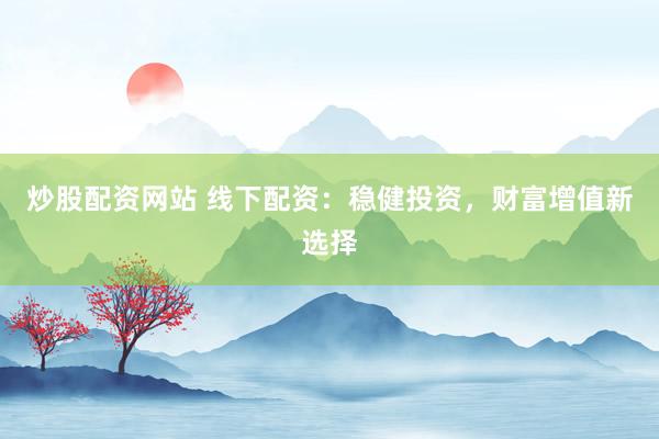 炒股配资网站 线下配资：稳健投资，财富增值新选择