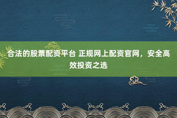 合法的股票配资平台 正规网上配资官网，安全高效投资之选