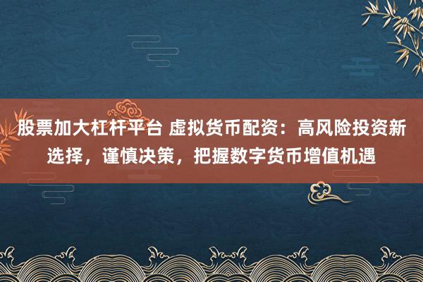 股票加大杠杆平台 虚拟货币配资：高风险投资新选择，谨慎决策，把握数字货币增值机遇