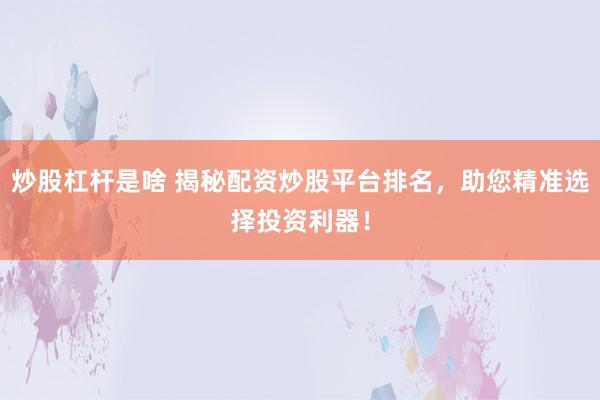 炒股杠杆是啥 揭秘配资炒股平台排名，助您精准选择投资利器！