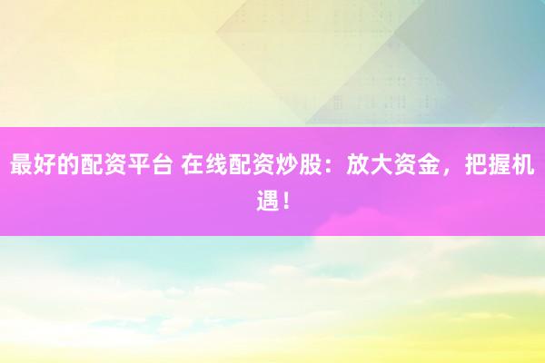 最好的配资平台 在线配资炒股：放大资金，把握机遇！
