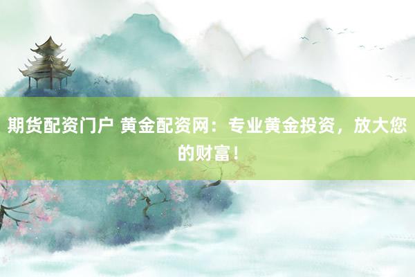 期货配资门户 黄金配资网：专业黄金投资，放大您的财富！