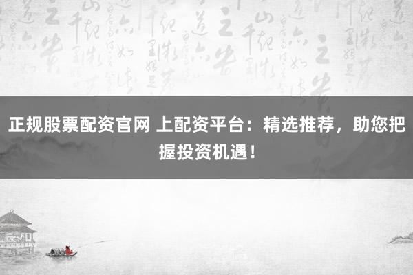 正规股票配资官网 上配资平台：精选推荐，助您把握投资机遇！