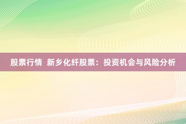 股票行情  新乡化纤股票：投资机会与风险分析