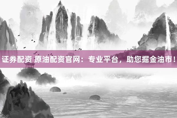 证券配资 原油配资官网：专业平台，助您掘金油市！
