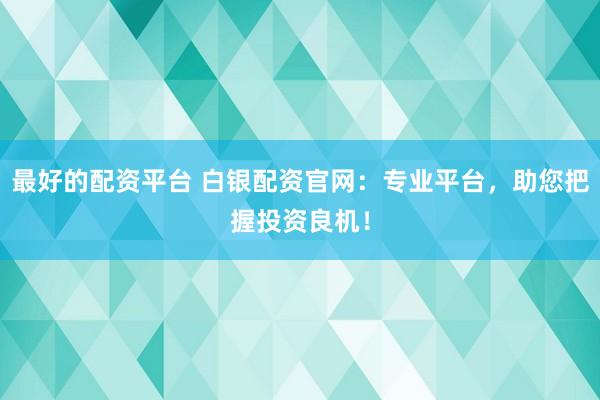 最好的配资平台 白银配资官网：专业平台，助您把握投资良机！