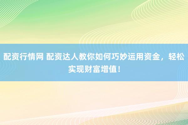 配资行情网 配资达人教你如何巧妙运用资金，轻松实现财富增值！