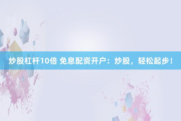 炒股杠杆10倍 免息配资开户：炒股，轻松起步！