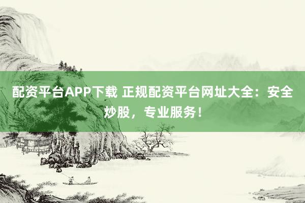 配资平台APP下载 正规配资平台网址大全：安全炒股，专业服务！