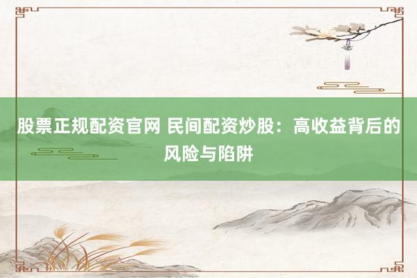 股票正规配资官网 民间配资炒股：高收益背后的风险与陷阱