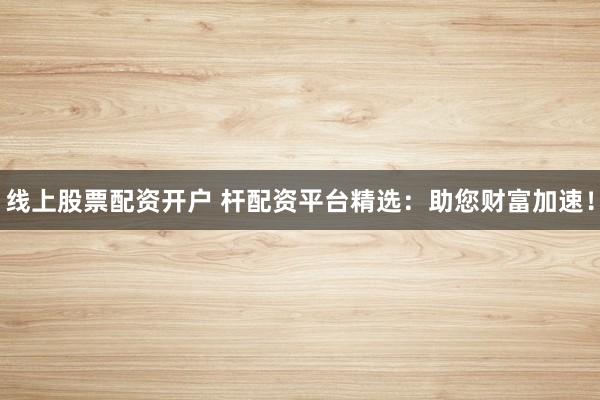 线上股票配资开户 杆配资平台精选：助您财富加速！
