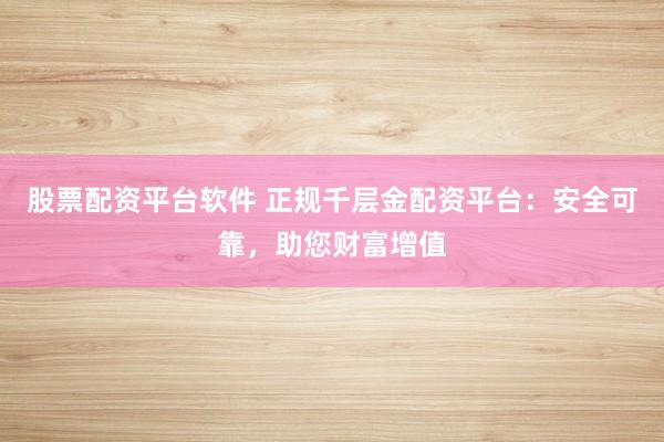 股票配资平台软件 正规千层金配资平台：安全可靠，助您财富增值