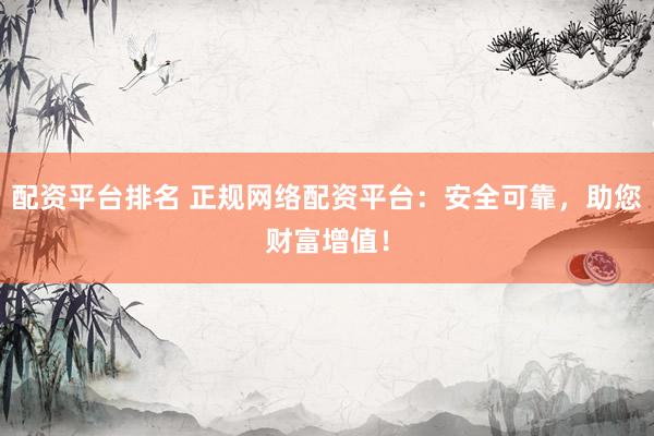 配资平台排名 正规网络配资平台：安全可靠，助您财富增值！