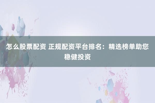 怎么股票配资 正规配资平台排名：精选榜单助您稳健投资