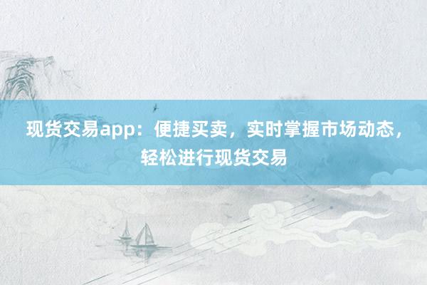 现货交易app：便捷买卖，实时掌握市场动态，轻松进行现货交易