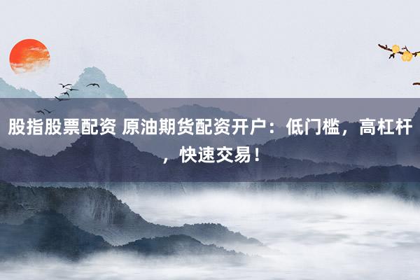 股指股票配资 原油期货配资开户：低门槛，高杠杆，快速交易！