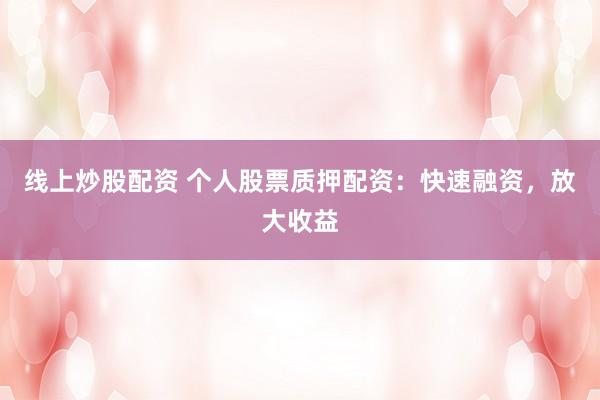 线上炒股配资 个人股票质押配资：快速融资，放大收益