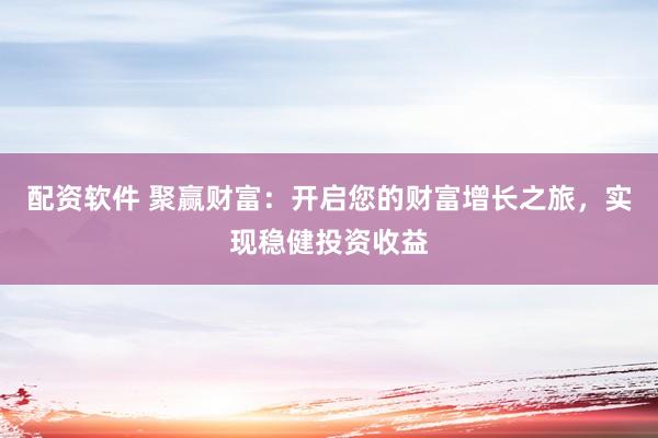 配资软件 聚赢财富：开启您的财富增长之旅，实现稳健投资收益