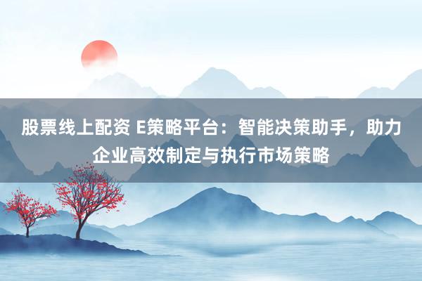 股票线上配资 E策略平台：智能决策助手，助力企业高效制定与执行市场策略