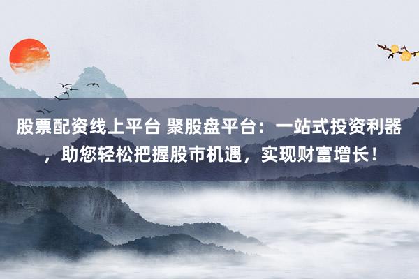 股票配资线上平台 聚股盘平台：一站式投资利器，助您轻松把握股市机遇，实现财富增长！