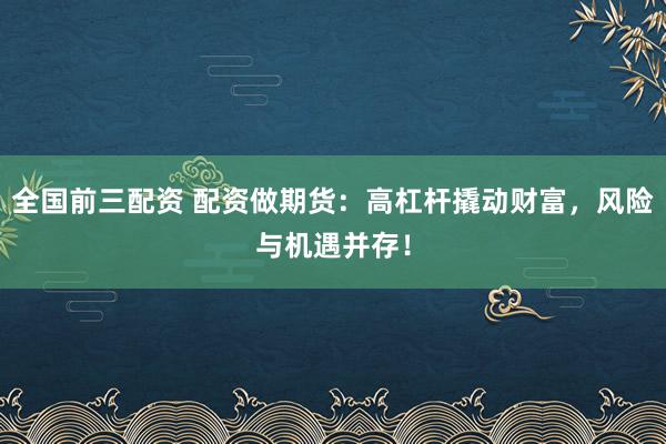 全国前三配资 配资做期货：高杠杆撬动财富，风险与机遇并存！