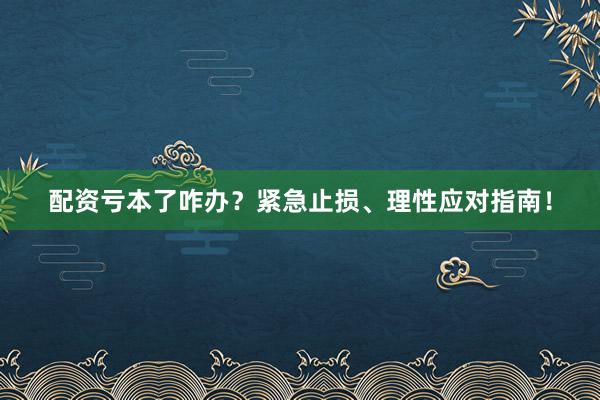 配资亏本了咋办？紧急止损、理性应对指南！