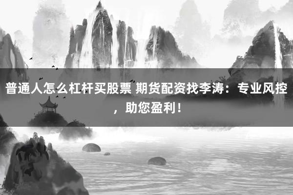 普通人怎么杠杆买股票 期货配资找李涛：专业风控，助您盈利！