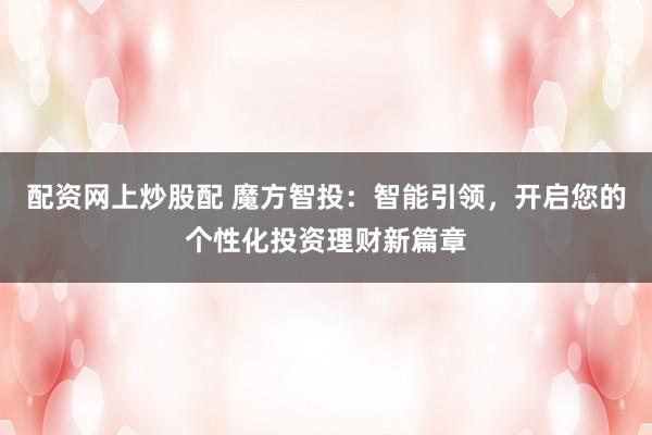 配资网上炒股配 魔方智投：智能引领，开启您的个性化投资理财新篇章