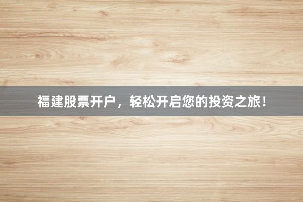福建股票开户，轻松开启您的投资之旅！
