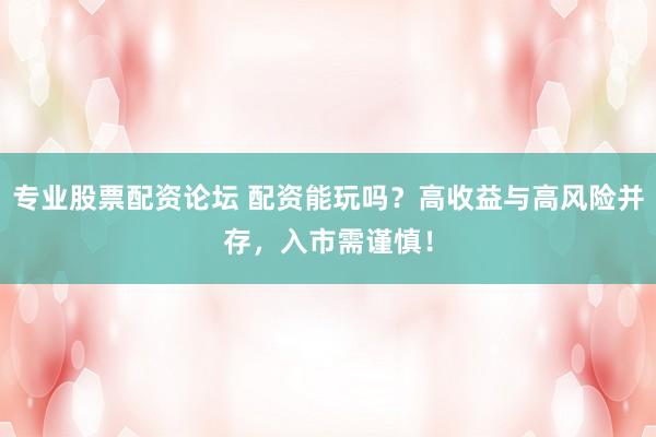 专业股票配资论坛 配资能玩吗？高收益与高风险并存，入市需谨慎！