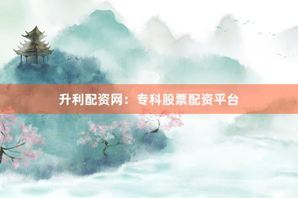 升利配资网：专科股票配资平台