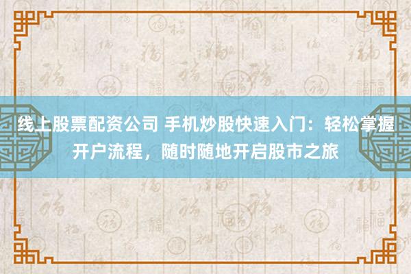 线上股票配资公司 手机炒股快速入门：轻松掌握开户流程，随时随地开启股市之旅