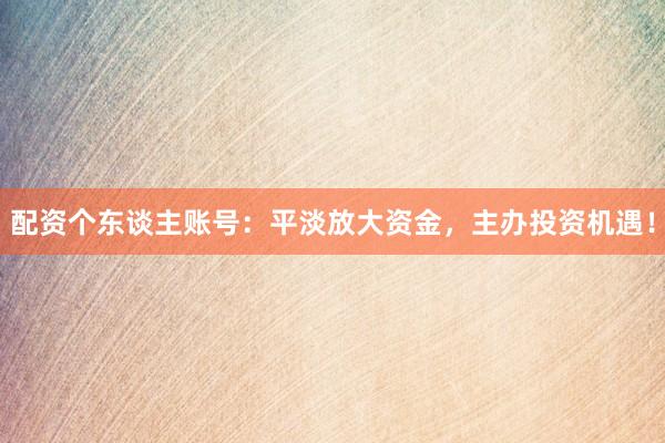 配资个东谈主账号:平淡放大资金,主办投资机遇!