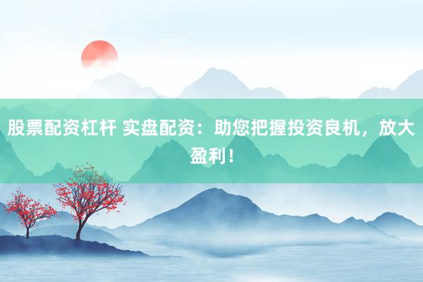 股票配资杠杆 实盘配资：助您把握投资良机，放大盈利！