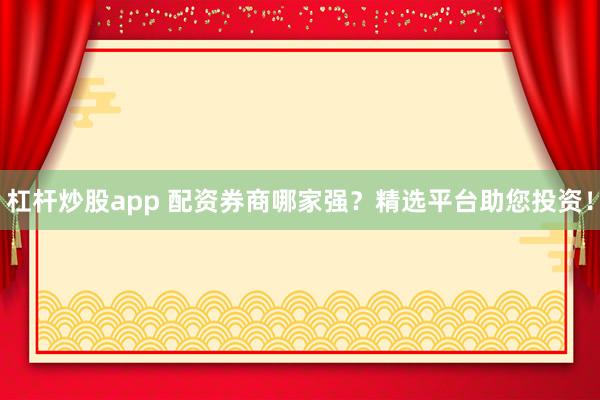杠杆炒股app 配资券商哪家强？精选平台助您投资！