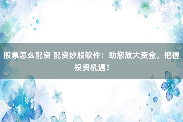 股票怎么配资 配资炒股软件：助您放大资金，把握投资机遇！