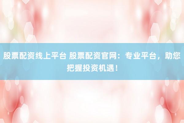股票配资线上平台 股票配资官网：专业平台，助您把握投资机遇！