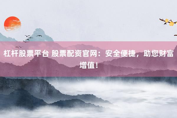 杠杆股票平台 股票配资官网：安全便捷，助您财富增值！
